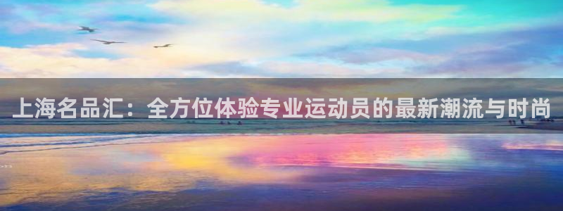 必发官方集团官网:上海名品汇:全方位体验专业运动员的最新潮流